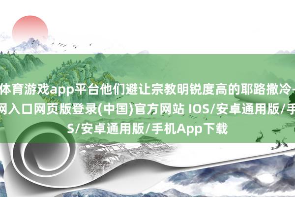 体育游戏app平台他们避让宗教明锐度高的耶路撒冷-开运app官网入口网页版登录(中国)官方网站 IOS/安卓通用版/手机App下载