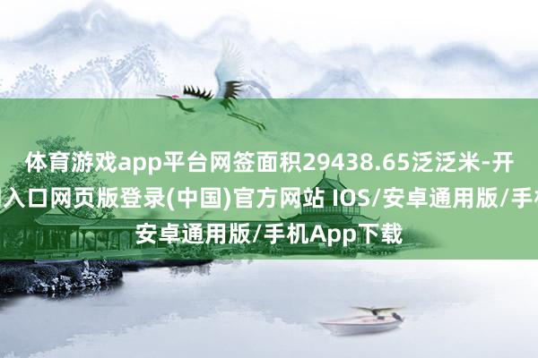 体育游戏app平台网签面积29438.65泛泛米-开运app官网入口网页版登录(中国)官方网站 IOS/安卓通用版/手机App下载