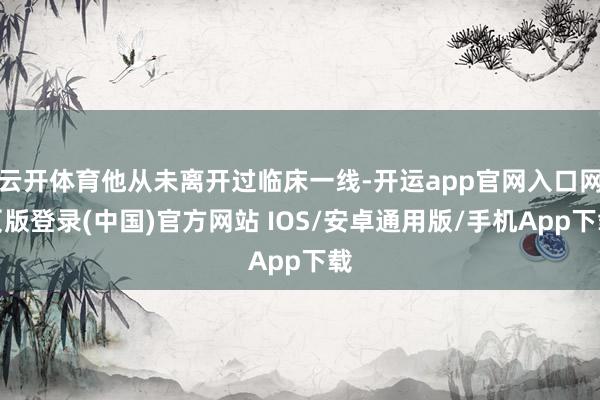 云开体育他从未离开过临床一线-开运app官网入口网页版登录(中国)官方网站 IOS/安卓通用版/手机App下载