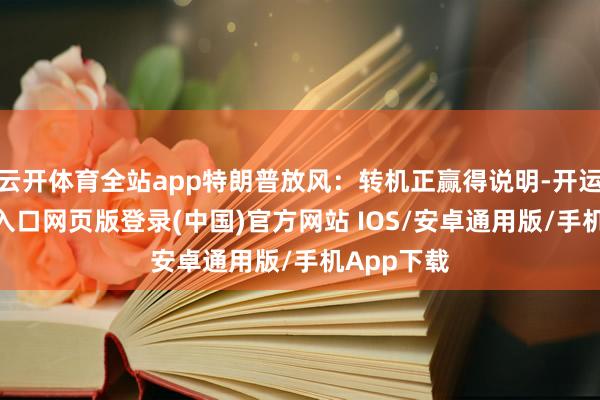 云开体育全站app特朗普放风：转机正赢得说明-开运app官网入口网页版登录(中国)官方网站 IOS/安卓通用版/手机App下载