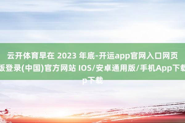 云开体育早在 2023 年底-开运app官网入口网页版登录(中国)官方网站 IOS/安卓通用版/手机App下载