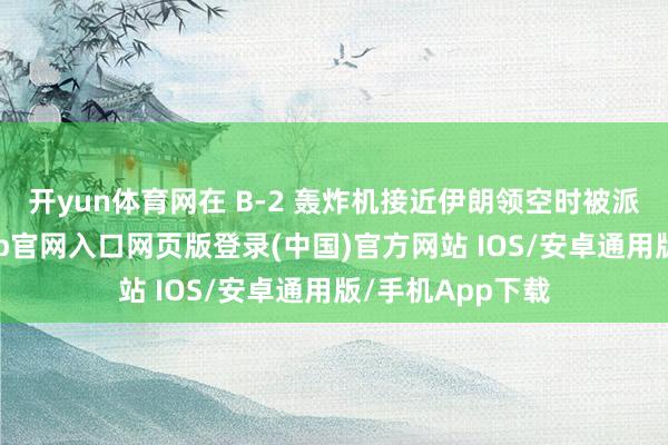 开yun体育网在 B-2 轰炸机接近伊朗领空时被派去护航-开运app官网入口网页版登录(中国)官方网站 IOS/安卓通用版/手机App下载