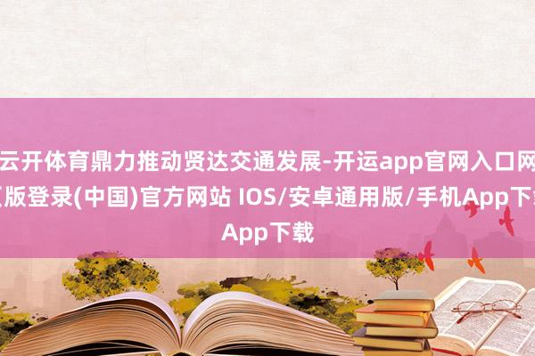 云开体育鼎力推动贤达交通发展-开运app官网入口网页版登录(中国)官方网站 IOS/安卓通用版/手机App下载