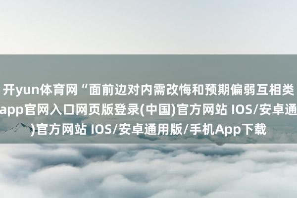 开yun体育网“面前边对内需改悔和预期偏弱互相类似的矛盾情状-开运app官网入口网页版登录(中国)官方网站 IOS/安卓通用版/手机App下载