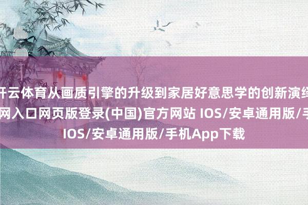 开云体育从画质引擎的升级到家居好意思学的创新演绎-开运app官网入口网页版登录(中国)官方网站 IOS/安卓通用版/手机App下载