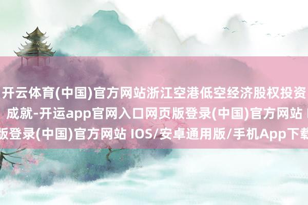 开云体育(中国)官方网站浙江空港低空经济股权投资结伙企业（有限结伙）成就-开运app官网入口网页版登录(中国)官方网站 IOS/安卓通用版/手机App下载