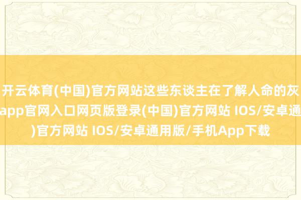 开云体育(中国)官方网站这些东谈主在了解人命的灰心和逆境之后-开运app官网入口网页版登录(中国)官方网站 IOS/安卓通用版/手机App下载