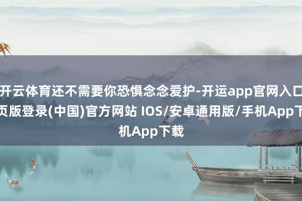 开云体育还不需要你恐惧念念爱护-开运app官网入口网页版登录(中国)官方网站 IOS/安卓通用版/手机App下载