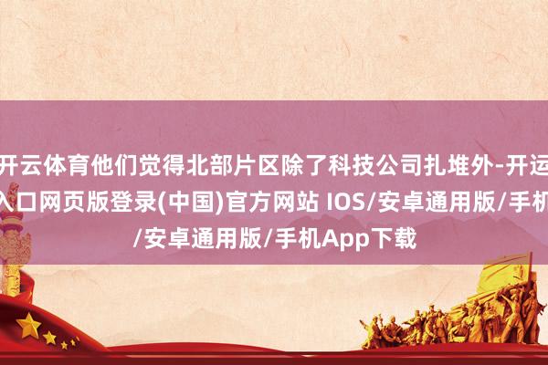 开云体育他们觉得北部片区除了科技公司扎堆外-开运app官网入口网页版登录(中国)官方网站 IOS/安卓通用版/手机App下载