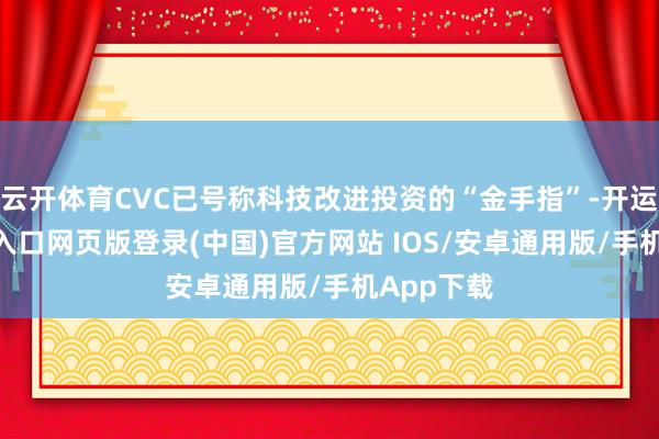 云开体育CVC已号称科技改进投资的“金手指”-开运app官网入口网页版登录(中国)官方网站 IOS/安卓通用版/手机App下载