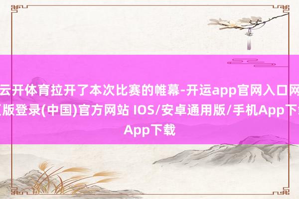 云开体育拉开了本次比赛的帷幕-开运app官网入口网页版登录(中国)官方网站 IOS/安卓通用版/手机App下载