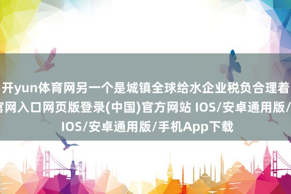 开yun体育网另一个是城镇全球给水企业税负合理着落-开运app官网入口网页版登录(中国)官方网站 IOS/安卓通用版/手机App下载