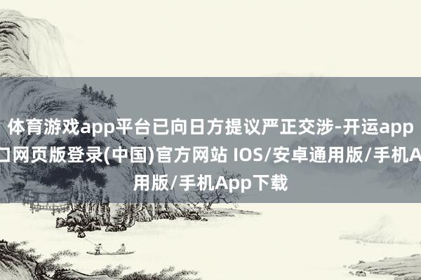 体育游戏app平台已向日方提议严正交涉-开运app官网入口网页版登录(中国)官方网站 IOS/安卓通用版/手机App下载