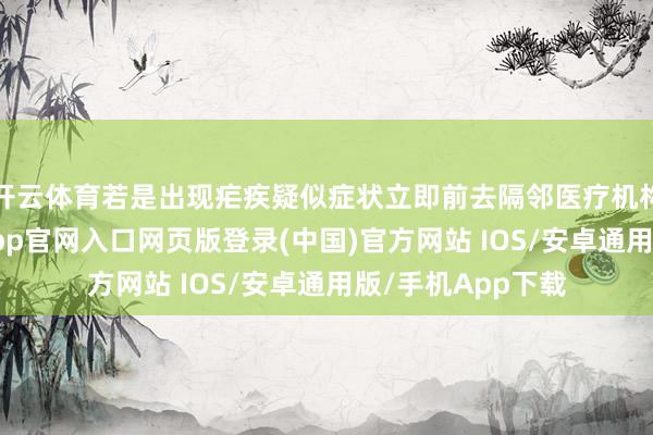 开云体育若是出现疟疾疑似症状立即前去隔邻医疗机构继承颐养-开运app官网入口网页版登录(中国)官方网站 IOS/安卓通用版/手机App下载