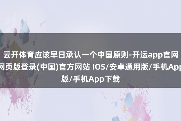 云开体育应该早日承认一个中国原则-开运app官网入口网页版登录(中国)官方网站 IOS/安卓通用版/手机App下载