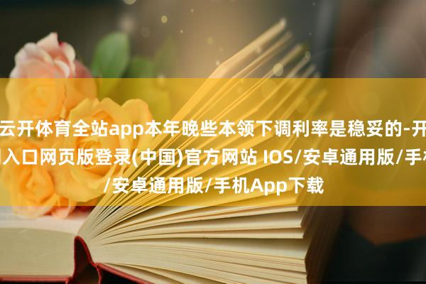 云开体育全站app本年晚些本领下调利率是稳妥的-开运app官网入口网页版登录(中国)官方网站 IOS/安卓通用版/手机App下载