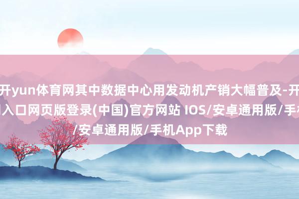 开yun体育网其中数据中心用发动机产销大幅普及-开运app官网入口网页版登录(中国)官方网站 IOS/安卓通用版/手机App下载
