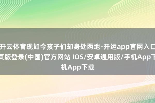 开云体育现如今孩子们却身处两地-开运app官网入口网页版登录(中国)官方网站 IOS/安卓通用版/手机App下载