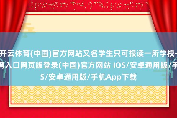 开云体育(中国)官方网站又名学生只可报读一所学校-开运app官网入口网页版登录(中国)官方网站 IOS/安卓通用版/手机App下载