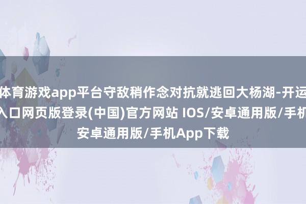 体育游戏app平台守敌稍作念对抗就逃回大杨湖-开运app官网入口网页版登录(中国)官方网站 IOS/安卓通用版/手机App下载