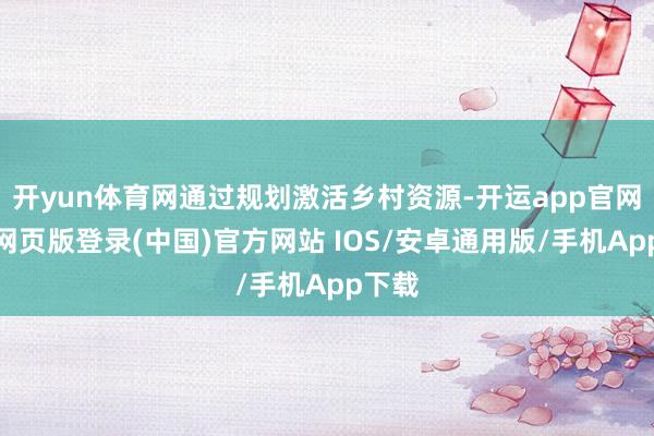 开yun体育网通过规划激活乡村资源-开运app官网入口网页版登录(中国)官方网站 IOS/安卓通用版/手机App下载