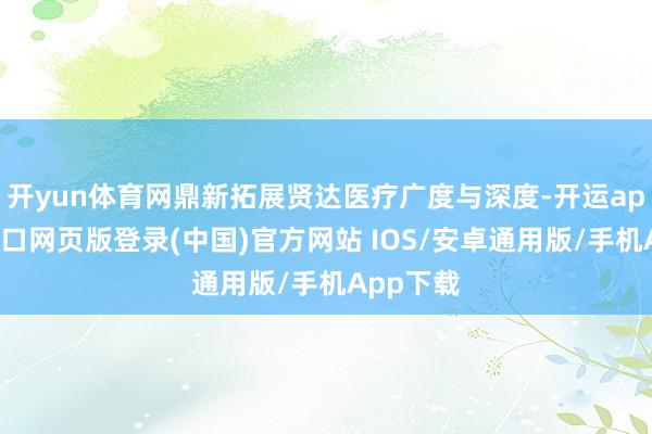 开yun体育网鼎新拓展贤达医疗广度与深度-开运app官网入口网页版登录(中国)官方网站 IOS/安卓通用版/手机App下载
