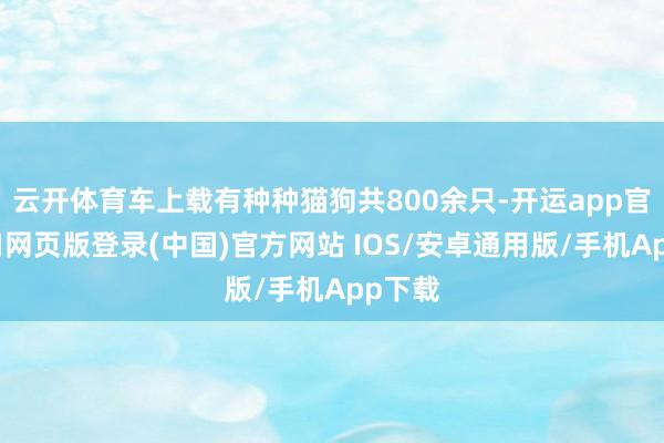 云开体育车上载有种种猫狗共800余只-开运app官网入口网页版登录(中国)官方网站 IOS/安卓通用版/手机App下载