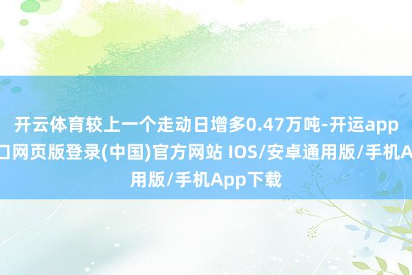 开云体育较上一个走动日增多0.47万吨-开运app官网入口网页版登录(中国)官方网站 IOS/安卓通用版/手机App下载