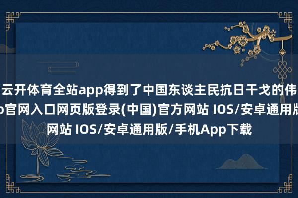 云开体育全站app得到了中国东谈主民抗日干戈的伟大得手-开运app官网入口网页版登录(中国)官方网站 IOS/安卓通用版/手机App下载
