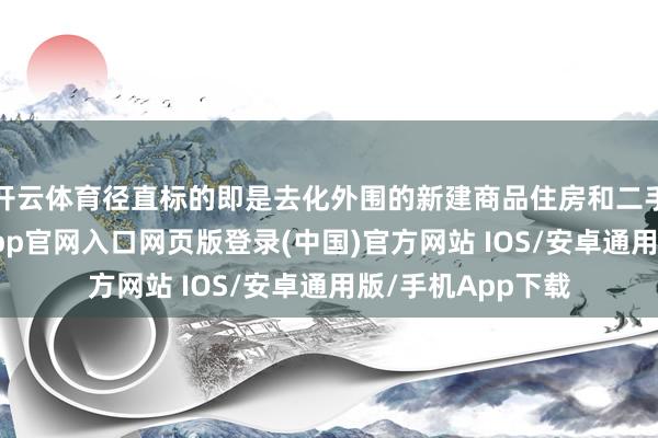 开云体育径直标的即是去化外围的新建商品住房和二手住房库存-开运app官网入口网页版登录(中国)官方网站 IOS/安卓通用版/手机App下载
