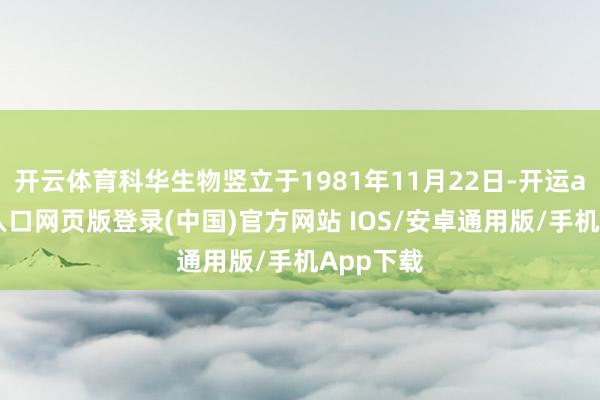 开云体育科华生物竖立于1981年11月22日-开运app官网入口网页版登录(中国)官方网站 IOS/安卓通用版/手机App下载