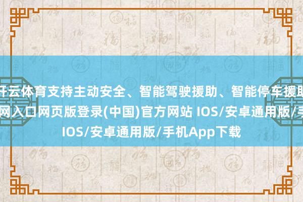 开云体育支持主动安全、智能驾驶援助、智能停车援助-开运app官网入口网页版登录(中国)官方网站 IOS/安卓通用版/手机App下载