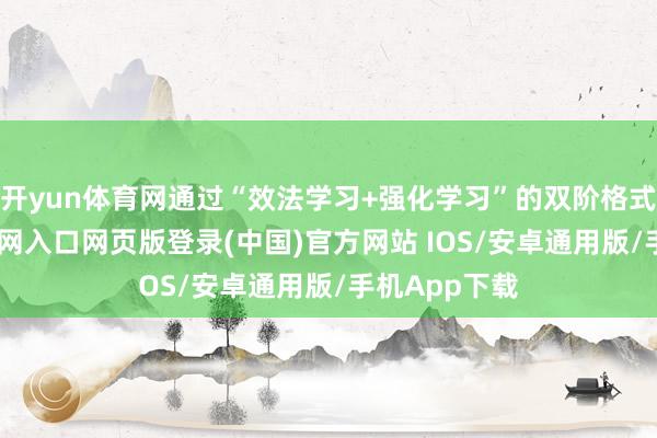 开yun体育网通过“效法学习+强化学习”的双阶格式-开运app官网入口网页版登录(中国)官方网站 IOS/安卓通用版/手机App下载