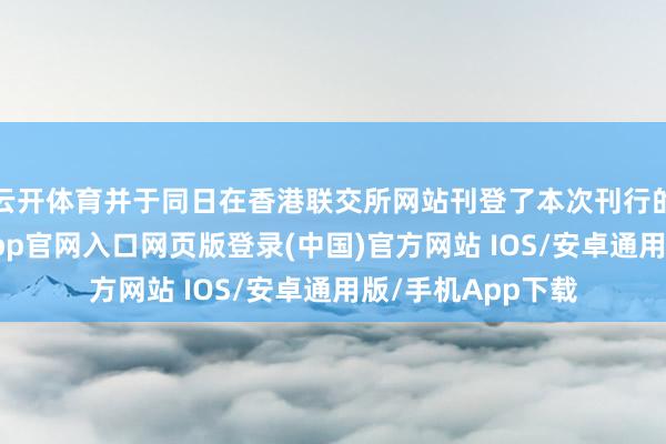 云开体育并于同日在香港联交所网站刊登了本次刊行的肯求材料-开运app官网入口网页版登录(中国)官方网站 IOS/安卓通用版/手机App下载