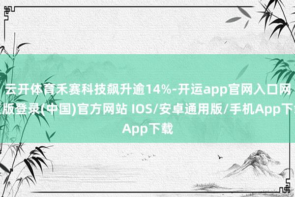 云开体育禾赛科技飙升逾14%-开运app官网入口网页版登录(中国)官方网站 IOS/安卓通用版/手机App下载