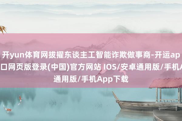 开yun体育网拔擢东谈主工智能诈欺做事商-开运app官网入口网页版登录(中国)官方网站 IOS/安卓通用版/手机App下载