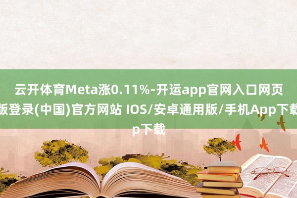 云开体育Meta涨0.11%-开运app官网入口网页版登录(中国)官方网站 IOS/安卓通用版/手机App下载