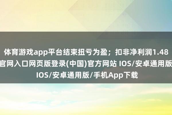 体育游戏app平台结束扭亏为盈;扣非净利润1.48亿元-开运app官网入口网页版登录(中国)官方网站 IOS/安卓通用版/手机App下载