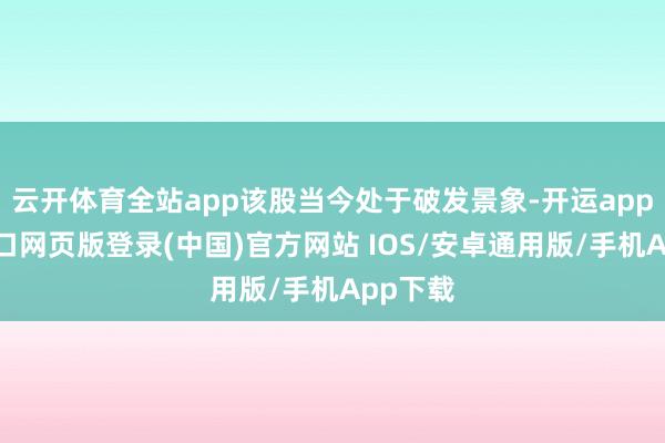云开体育全站app该股当今处于破发景象-开运app官网入口网页版登录(中国)官方网站 IOS/安卓通用版/手机App下载