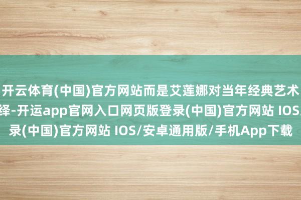开云体育(中国)官方网站而是艾莲娜对当年经典艺术的重新证明和革命演绎-开运app官网入口网页版登录(中国)官方网站 IOS/安卓通用版/手机App下载