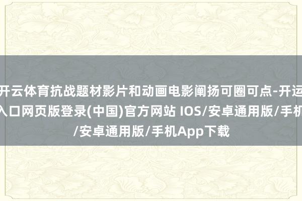 开云体育抗战题材影片和动画电影阐扬可圈可点-开运app官网入口网页版登录(中国)官方网站 IOS/安卓通用版/手机App下载
