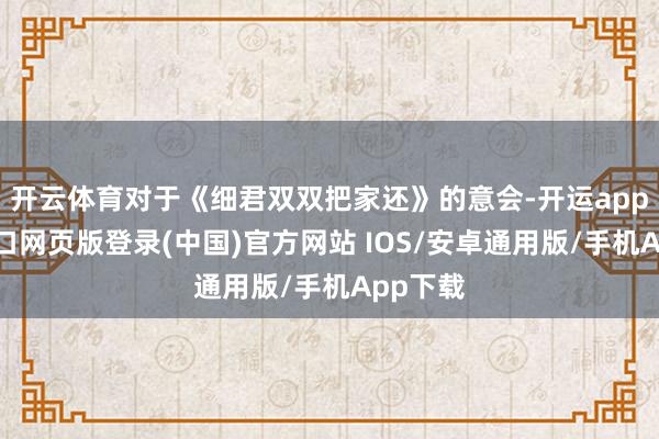 开云体育对于《细君双双把家还》的意会-开运app官网入口网页版登录(中国)官方网站 IOS/安卓通用版/手机App下载