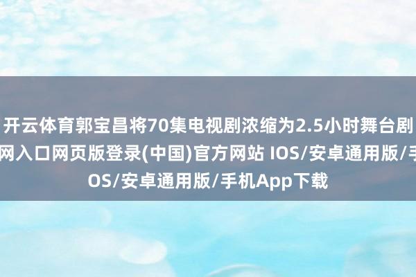 开云体育郭宝昌将70集电视剧浓缩为2.5小时舞台剧-开运app官网入口网页版登录(中国)官方网站 IOS/安卓通用版/手机App下载