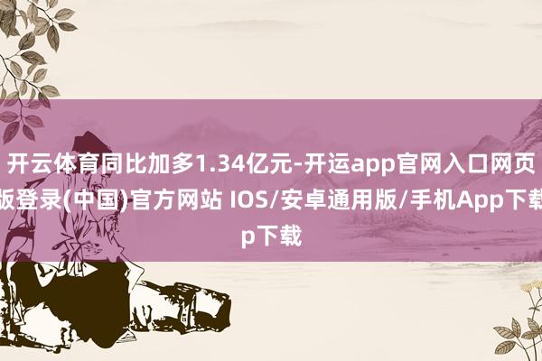 开云体育同比加多1.34亿元-开运app官网入口网页版登录(中国)官方网站 IOS/安卓通用版/手机App下载