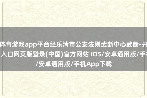 体育游戏app平台经乐清市公安法则武断中心武断-开运app官网入口网页版登录(中国)官方网站 IOS/安卓通用版/手机App下载
