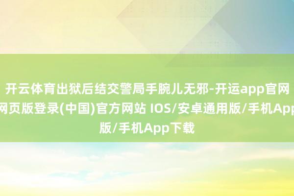 开云体育出狱后结交警局手腕儿无邪-开运app官网入口网页版登录(中国)官方网站 IOS/安卓通用版/手机App下载