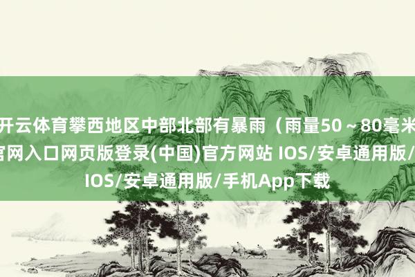 开云体育攀西地区中部北部有暴雨(雨量50~80毫米)-开运app官网入口网页版登录(中国)官方网站 IOS/安卓通用版/手机App下载