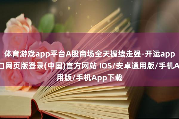 体育游戏app平台A股商场全天握续走强-开运app官网入口网页版登录(中国)官方网站 IOS/安卓通用版/手机App下载