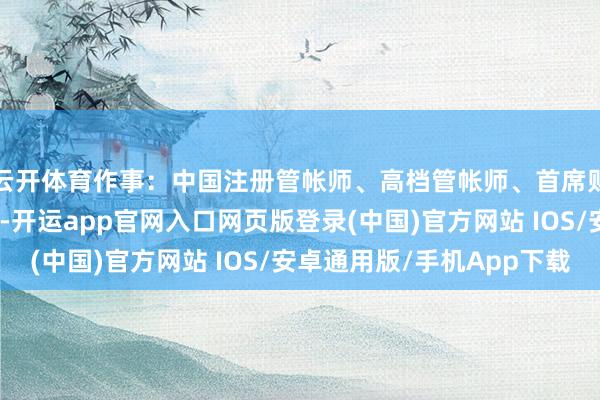 云开体育作事：中国注册管帐师、高档管帐师、首席财务官发布于：辽宁省-开运app官网入口网页版登录(中国)官方网站 IOS/安卓通用版/手机App下载