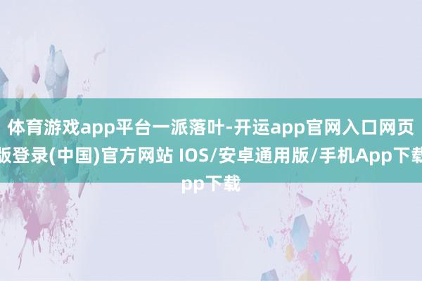 体育游戏app平台一派落叶-开运app官网入口网页版登录(中国)官方网站 IOS/安卓通用版/手机App下载